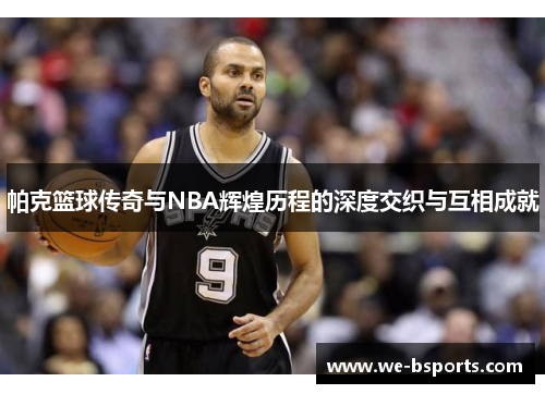帕克篮球传奇与NBA辉煌历程的深度交织与互相成就