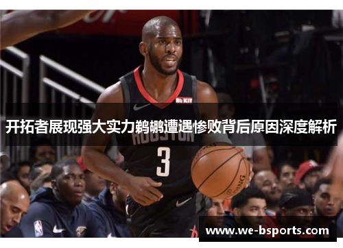 开拓者展现强大实力鹈鹕遭遇惨败背后原因深度解析 开拓者展现强大实力鹈鹕遭遇惨败背后原因深度解析