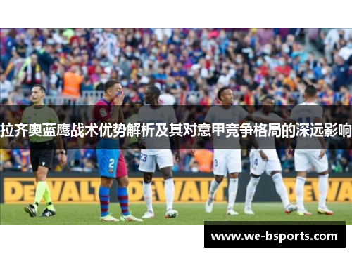 拉齐奥蓝鹰战术优势解析及其对意甲竞争格局的深远影响