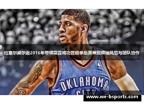 拉塞尔威尔逊2016年带领雷霆成功晋级季后赛展现领袖风范与团队协作