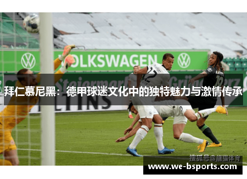 拜仁慕尼黑：德甲球迷文化中的独特魅力与激情传承