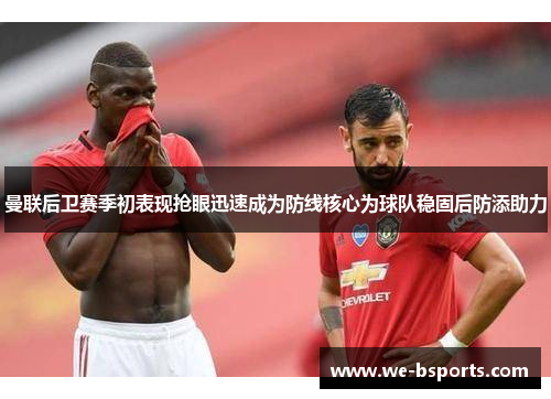 曼联后卫赛季初表现抢眼迅速成为防线核心为球队稳固后防添助力 曼联后卫赛季初表现抢眼迅速成为防线核心为球队稳固后防添助力