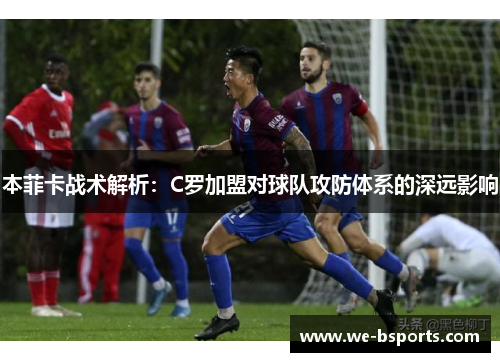 本菲卡战术解析：C罗加盟对球队攻防体系的深远影响