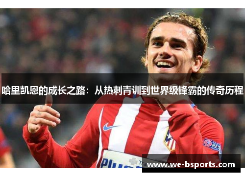 哈里凯恩的成长之路:从热刺青训到世界级锋霸的传奇历程 哈里凯恩的成长之路:从热刺青训到世界级锋霸的传奇历程