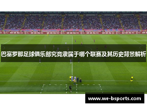 巴塞罗那足球俱乐部究竟隶属于哪个联赛及其历史背景解析