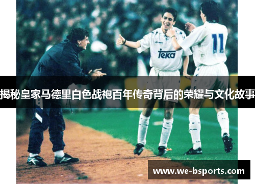 揭秘皇家马德里白色战袍百年传奇背后的荣耀与文化故事 揭秘皇家马德里白色战袍百年传奇背后的荣耀与文化故事
