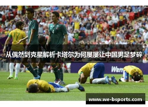 从偶然到克星解析卡塔尔为何屡屡让中国男足梦碎 从偶然到克星解析卡塔尔为何屡屡让中国男足梦碎