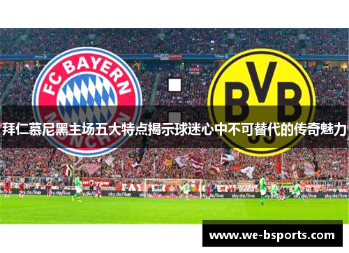 拜仁慕尼黑主场五大特点揭示球迷心中不可替代的传奇魅力 拜仁慕尼黑主场五大特点揭示球迷心中不可替代的传奇魅力