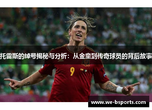 托雷斯的绰号揭秘与分析:从金童到传奇球员的背后故事 托雷斯的绰号揭秘与分析:从金童到传奇球员的背后故事