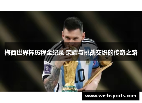 梅西世界杯历程全纪录 荣耀与挑战交织的传奇之路 梅西世界杯历程全纪录 荣耀与挑战交织的传奇之路