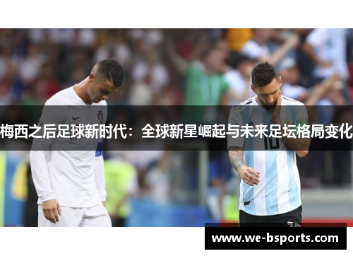 梅西之后足球新时代:全球新星崛起与未来足坛格局变化 梅西之后足球新时代:全球新星崛起与未来足坛格局变化