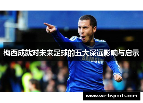 梅西成就对未来足球的五大深远影响与启示