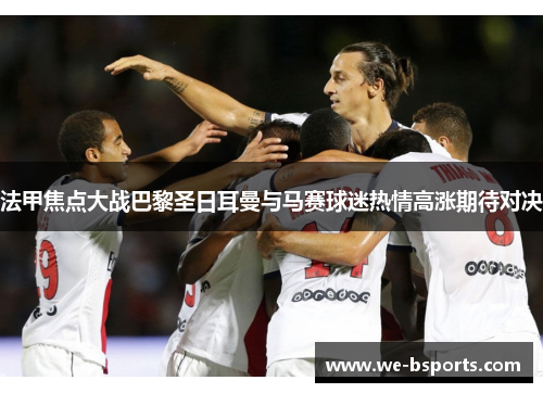 法甲焦点大战巴黎圣日耳曼与马赛球迷热情高涨期待对决