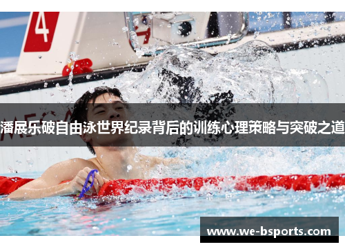 潘展乐破自由泳世界纪录背后的训练心理策略与突破之道 潘展乐破自由泳世界纪录背后的训练心理策略与突破之道