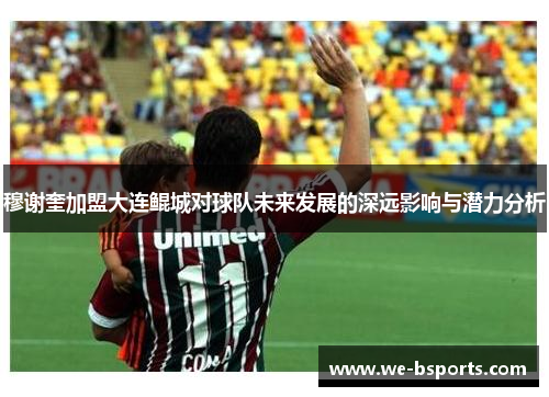 穆谢奎加盟大连鲲城对球队未来发展的深远影响与潜力分析