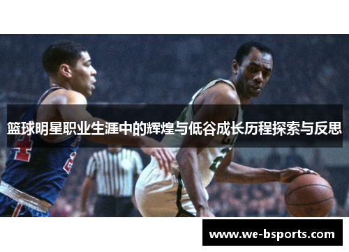 篮球明星职业生涯中的辉煌与低谷成长历程探索与反思 篮球明星职业生涯中的辉煌与低谷成长历程探索与反思