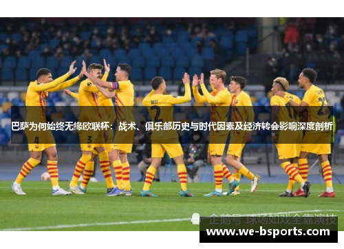 巴萨为何始终无缘欧联杯:战术、俱乐部历史与时代因素及经济转会影响深度剖析 巴萨为何始终无缘欧联杯:战术、俱乐部历史与时代因素及经济转会影响深度剖析