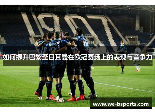 如何提升巴黎圣日耳曼在欧冠赛场上的表现与竞争力 如何提升巴黎圣日耳曼在欧冠赛场上的表现与竞争力