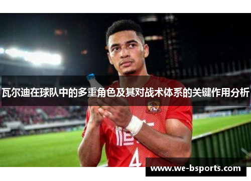 瓦尔迪在球队中的多重角色及其对战术体系的关键作用分析 瓦尔迪在球队中的多重角色及其对战术体系的关键作用分析