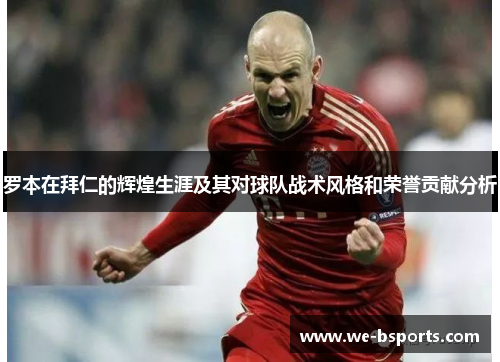 罗本在拜仁的辉煌生涯及其对球队战术风格和荣誉贡献分析 罗本在拜仁的辉煌生涯及其对球队战术风格和荣誉贡献分析