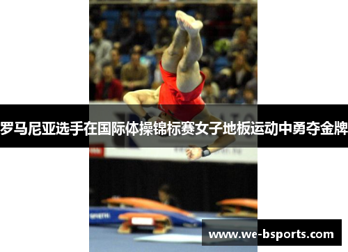 罗马尼亚选手在国际体操锦标赛女子地板运动中勇夺金牌 罗马尼亚选手在国际体操锦标赛女子地板运动中勇夺金牌