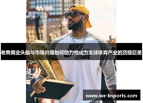 老詹商业头脑与市场价值如何助力他成为全球体育产业的顶级巨星 老詹商业头脑与市场价值如何助力他成为全球体育产业的顶级巨星