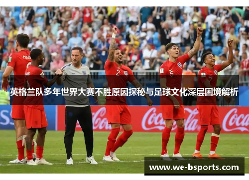 英格兰队多年世界大赛不胜原因探秘与足球文化深层困境解析 英格兰队多年世界大赛不胜原因探秘与足球文化深层困境解析