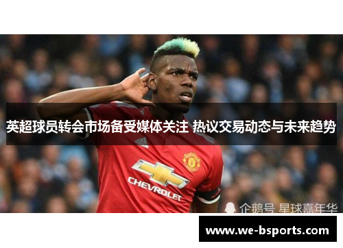 英超球员转会市场备受媒体关注 热议交易动态与未来趋势 英超球员转会市场备受媒体关注 热议交易动态与未来趋势