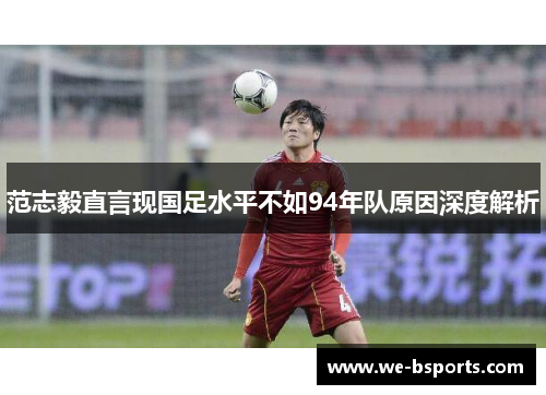 范志毅直言现国足水平不如94年队原因深度解析
