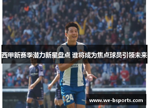 西甲新赛季潜力新星盘点 谁将成为焦点球员引领未来
