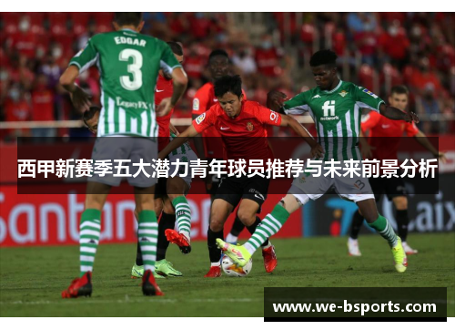 西甲新赛季五大潜力青年球员推荐与未来前景分析