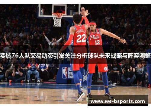 费城76人队交易动态引发关注分析球队未来战略与阵容调整