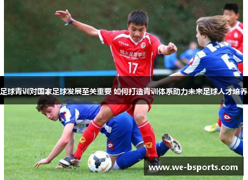 足球青训对国家足球发展至关重要 如何打造青训体系助力未来足球人才培养