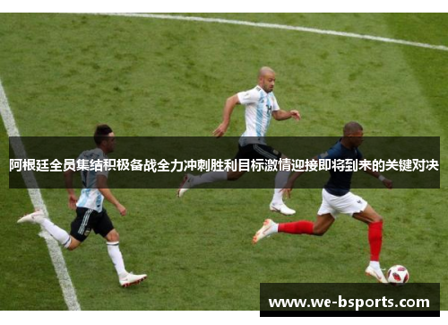 阿根廷全员集结积极备战全力冲刺胜利目标激情迎接即将到来的关键对决