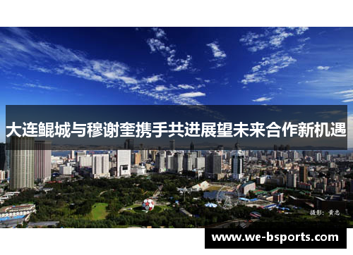 大连鲲城与穆谢奎携手共进展望未来合作新机遇