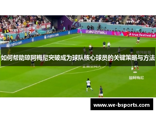 如何帮助琼阿梅尼突破成为球队核心球员的关键策略与方法