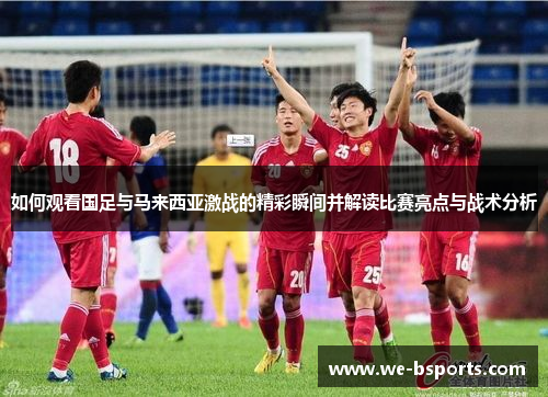 如何观看国足与马来西亚激战的精彩瞬间并解读比赛亮点与战术分析
