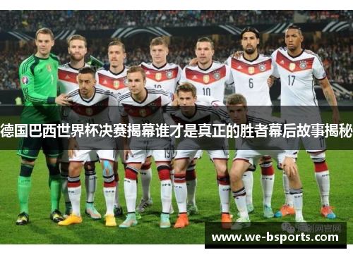 德国巴西世界杯决赛揭幕谁才是真正的胜者幕后故事揭秘