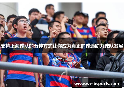 支持上海球队的五种方式让你成为真正的球迷助力球队发展