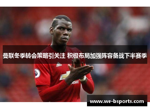 曼联冬季转会策略引关注 积极布局加强阵容备战下半赛季