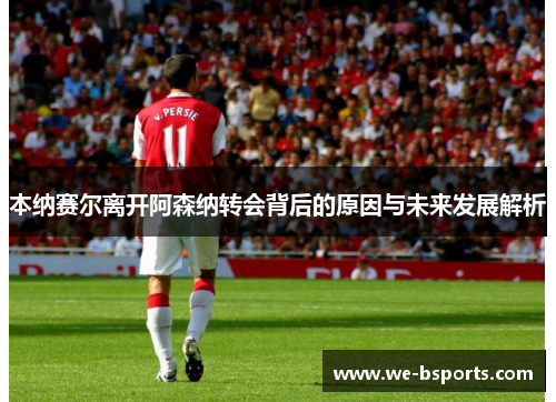 本纳赛尔离开阿森纳转会背后的原因与未来发展解析