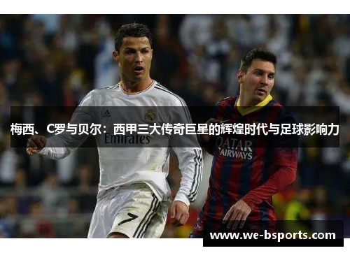 梅西、C罗与贝尔：西甲三大传奇巨星的辉煌时代与足球影响力