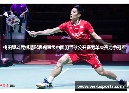 桃田贤斗凭借精彩表现晋级中国羽毛球公开赛男单决赛力争冠军