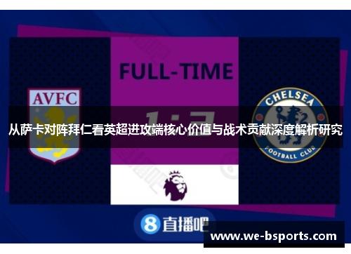 从萨卡对阵拜仁看英超进攻端核心价值与战术贡献深度解析研究