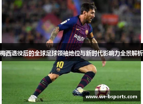 梅西退役后的全球足球领袖地位与新时代影响力全景解析 梅西退役后的全球足球领袖地位与新时代影响力全景解析