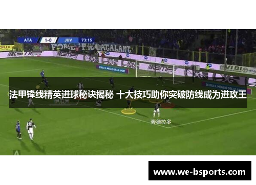 法甲锋线精英进球秘诀揭秘 十大技巧助你突破防线成为进攻王
