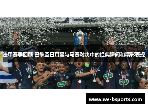 法甲赛季回顾 巴黎圣日耳曼与马赛对决中的经典瞬间和精彩表现 法甲赛季回顾 巴黎圣日耳曼与马赛对决中的经典瞬间和精彩表现