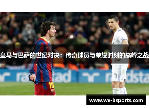 皇马与巴萨的世纪对决:传奇球员与荣耀时刻的巅峰之战 皇马与巴萨的世纪对决:传奇球员与荣耀时刻的巅峰之战