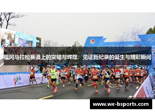 福冈马拉松赛道上的突破与辉煌:见证新纪录的诞生与精彩瞬间 福冈马拉松赛道上的突破与辉煌:见证新纪录的诞生与精彩瞬间