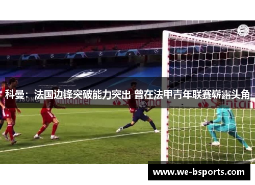 科曼:法国边锋突破能力突出 曾在法甲青年联赛崭露头角 科曼:法国边锋突破能力突出 曾在法甲青年联赛崭露头角
